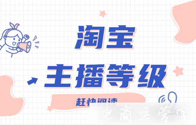 淘寶主播分為哪些等級-想要提升淘寶直播等級應(yīng)該怎么做